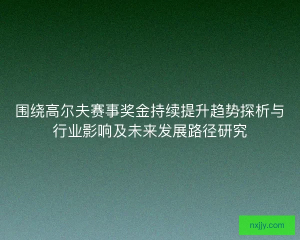 围绕高尔夫赛事奖金持续提升趋势探析与行业影响及未来发展路径研究 围绕高尔夫赛事奖金持续提升趋势探析与行业影响及未来发展路径研究