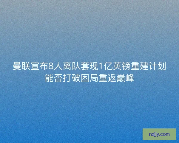 曼联宣布8人离队套现1亿英镑重建计划能否打破困局重返巅峰