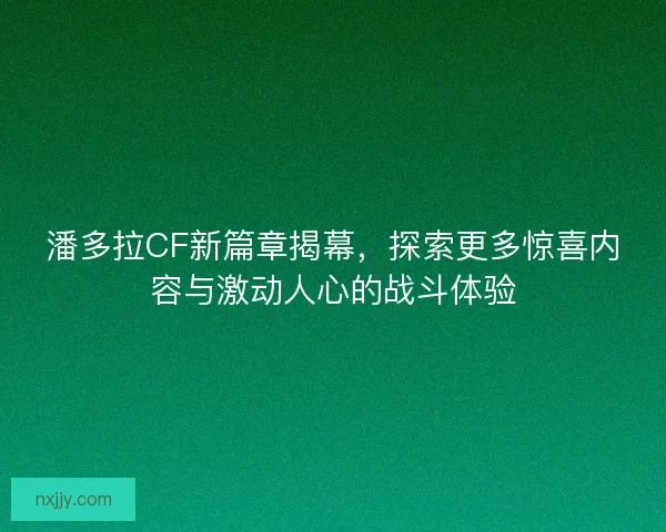 潘多拉CF新篇章揭幕,探索更多惊喜内容与激动人心的战斗体验 潘多拉CF新篇章揭幕,探索更多惊喜内容与激动人心的战斗体验
