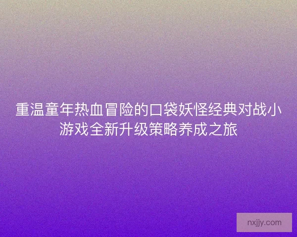 重温童年热血冒险的口袋妖怪经典对战小游戏全新升级策略养成之旅
