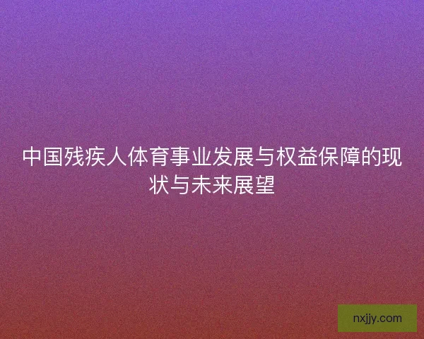 中国残疾人体育事业发展与权益保障的现状与未来展望