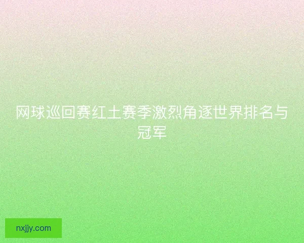 网球巡回赛红土赛季激烈角逐世界排名与冠军