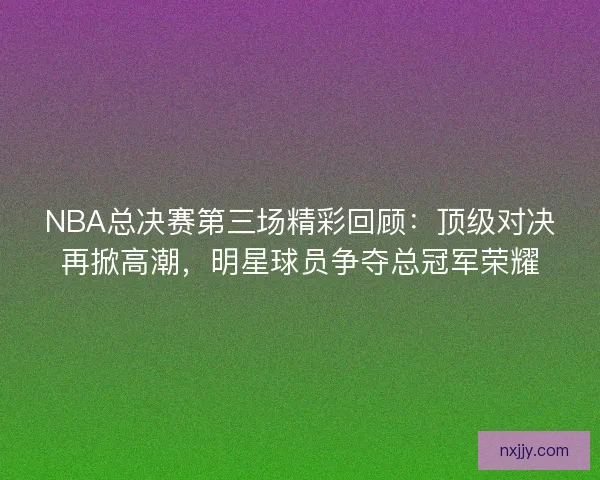 NBA总决赛第三场精彩回顾:顶级对决再掀高潮,明星球员争夺总冠军荣耀 NBA总决赛第三场精彩回顾:顶级对决再掀高潮,明星球员争夺总冠军荣耀