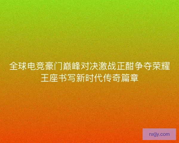 全球电竞豪门巅峰对决激战正酣争夺荣耀王座书写新时代传奇篇章 全球电竞豪门巅峰对决激战正酣争夺荣耀王座书写新时代传奇篇章