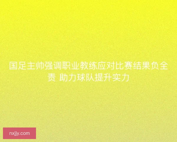 国足主帅强调职业教练应对比赛结果负全责 助力球队提升实力 国足主帅强调职业教练应对比赛结果负全责 助力球队提升实力